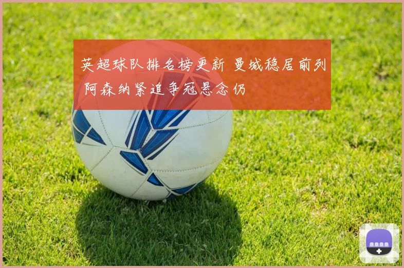 英超球队排名榜更新 曼城稳居前列 阿森纳紧追争冠悬念仍
