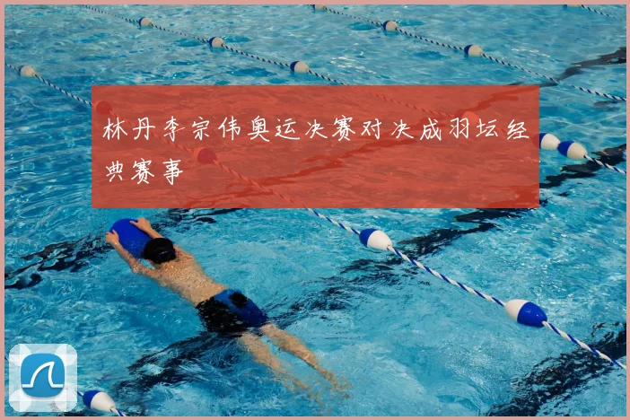 林丹李宗伟奥运决赛对决成羽坛经典赛事