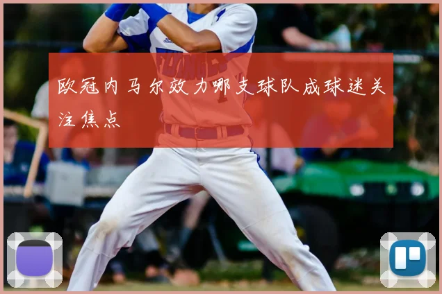 欧冠内马尔效力哪支球队成球迷关注焦点