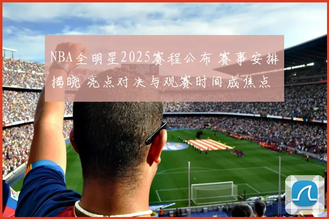 NBA全明星2025赛程公布 赛事安排揭晓 亮点对决与观赛时间成焦点
