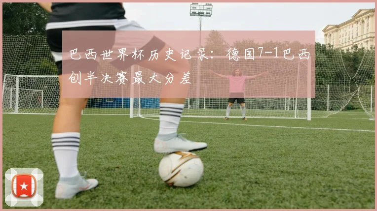 巴西世界杯历史记录:德国7-1巴西创半决赛最大分差