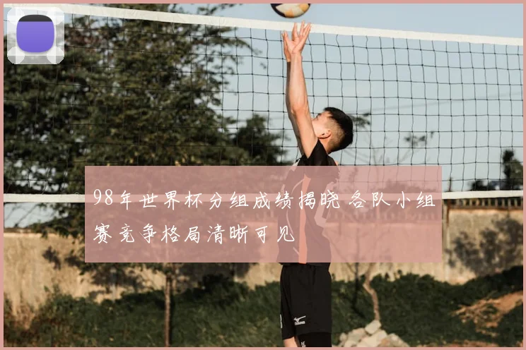 98年世界杯分组成绩揭晓 各队小组赛竞争格局清晰可见